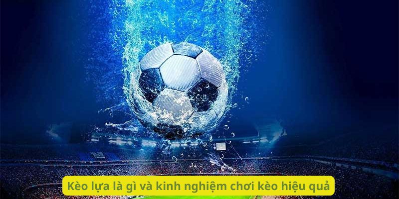 Kèo lựa là gì và kinh nghiệm chơi kèo hiệu quả