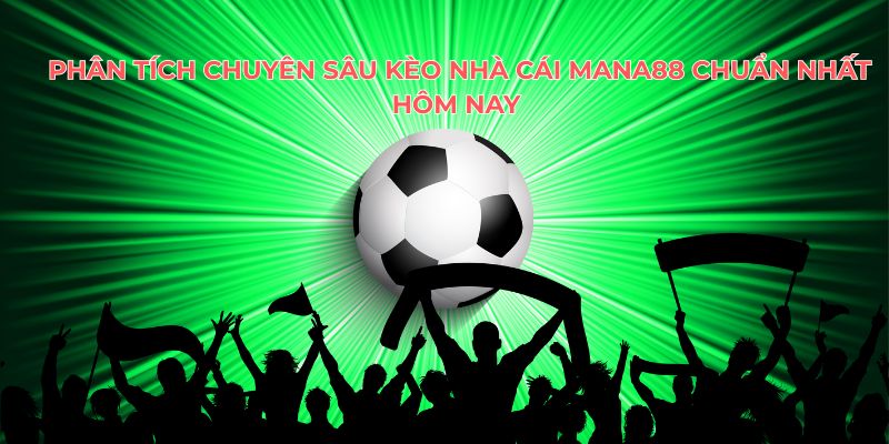 Phân Tích Chuyên Sâu Kèo Nhà Cái Mana88 Chuẩn Nhất Hôm Nay